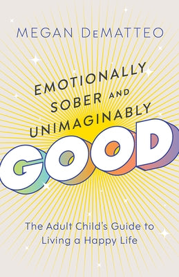 Emotionally Sober and Unimaginably Good: The Adult Child's Guide to Living a Happy Life by Dematteo, Megan