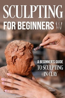 Sculpting for Beginners: A Beginner's Guide to Sculpting In Clay: Guide to Sculpt Clay by Wright, Harvey