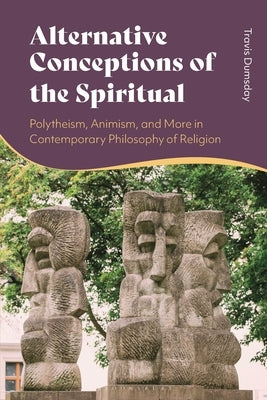 Alternative Conceptions of the Spiritual: Polytheism, Animism, and More in Contemporary Philosophy of Religion by Dumsday, Travis