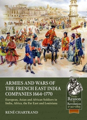 Armies and Wars of the French East India Companies 1664-1770: European, Asian and African Soldiers in India, Africa, the Far East and Louisiana by Chartrand, Ren&#233;