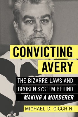 Convicting Avery: The Bizarre Laws and Broken System Behind Making a Murderer by Cicchini, Michael D.