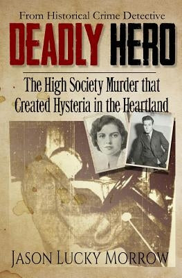 Deadly Hero: The High Society Murder that Created Hysteria in the Heartland by Morrow, Jason Lucky