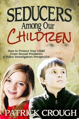 Seducers Among Our Children: How to Protect Your Child from Sexual Predators - A Police Investigator's Perspective by Crough, Patrick