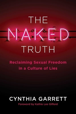 The Naked Truth: Reclaiming Sexual Freedom in a Culture of Lies by Garrett, Cynthia