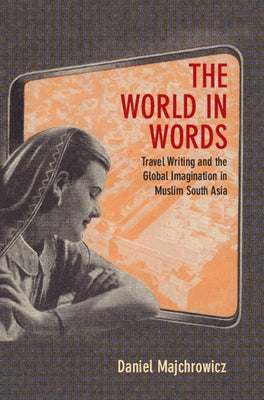 The World in Words: Travel Writing and the Global Imagination in Muslim South Asia by Majchrowicz, Daniel Joseph