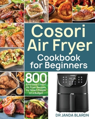 Cosori Air Fryer Cookbook for Beginners: 800 Effortless Cosori Air Fryer Recipes for Smart People on a Budget by Blardn, Janda