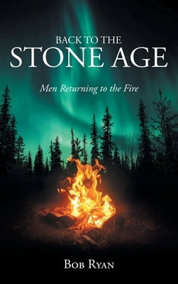 Back to the Stone Age: Men Returning to the Fire by Ryan, Bob