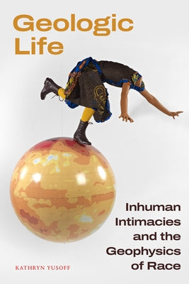 Geologic Life: Inhuman Intimacies and the Geophysics of Race by Yusoff, Kathryn