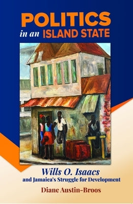 Politics in an Island State: Wills O. Isaacs and Jamaica's Struggle for Development by Austin-Broos, Diane