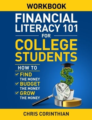 Financial Literacy 101 for College Students Workbook: How to Find the Money, Budget the Money, and Grow the Money by Corinthian, Chris