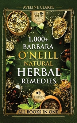 1,000+ Barbara O'Neill Natural Herbal Remedies: Natural Remedies for All Kinds of Aliments and Health Conditions by Clarke, Aveline