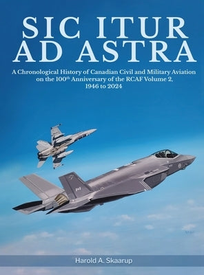 Sic Itur ad Astra: A Chronological History of Canadian Civil and Military Aviation on the 100th Anniversary of the RCAF Volume 2, 1946 to by Harold a Skaarup