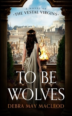 To Be Wolves: A Novel of the Vestal Virgins by MacLeod, Debra May