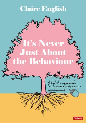 It's Never Just About The Behaviour: A holistic approach to classroom behaviour management by English, Claire