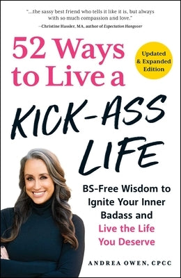 52 Ways to Live a Kick-Ass Life, Updated & Expanded Edition: Bs-Free Wisdom to Ignite Your Inner Badass and Live the Life You Deserve by Owen, Andrea