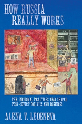 How Russia Really Works: The Informal Practices That Shaped Post-Soviet Politics and Business by Ledeneva, Alena V.