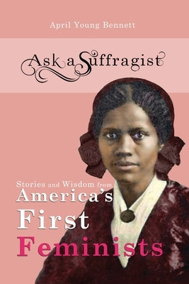 Ask a Suffragist: Stories and Wisdom from America's First Feminists by Young Bennett, April