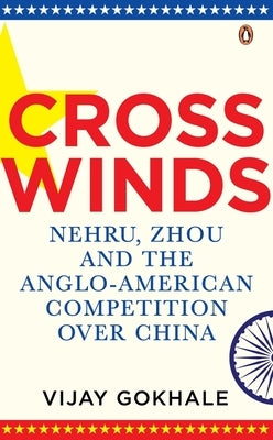 Crosswinds: Nehru, Zhou and the Anglo-American Competition Over China by Gokhale, Vijay