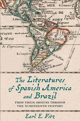 The Literatures of Spanish America and Brazil: From Their Origins Through the Nineteenth Century by Fitz, Earl E.