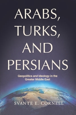 Arabs, Turks, and Persians: Geopolitics and Ideology in the Greater Middle East by Cornell, Svante E.