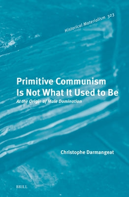 Primitive Communism Is Not What It Used to Be: At the Origin of Male Domination by Darmangeat, Christophe