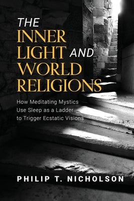 The Inner Light and World Religions: How Meditating Mystics Use Sleep as a Ladder to Trigger Ecstatic Visions by Nicholson, Philip T.