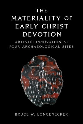 The Materiality of Early Christ Devotion: Artistic Innovation at Four Archaeological Sites by Longenecker, Bruce W.
