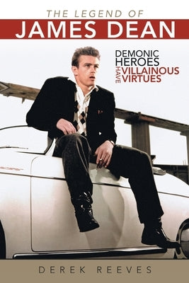 The Legend of James Dean: Demonic Heroes Have Villainous Virtues by Reeves, Derek