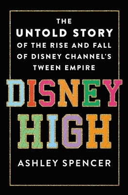 Disney High: The Untold Story of the Rise and Fall of Disney Channel's Tween Empire by Spencer, Ashley