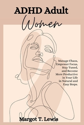 ADHD Adult Women: Manage Chaos, Empower Focus, Stay Tuned, and Become More Productive in Your Life in Natural and Easy Steps. by Lewis, Margot T.