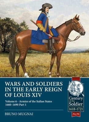 Wars and Soldiers in the Early Reign of Louis XIV: Volume 6 - Armies of the Italian States 1660-1690, Part 1 by Mugnai, Bruno