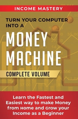 Turn Your Computer Into a Money Machine: Learn the Fastest and Easiest Way to Make Money From Home and Grow Your Income as a Beginner Complete Volume by Wall, Phil