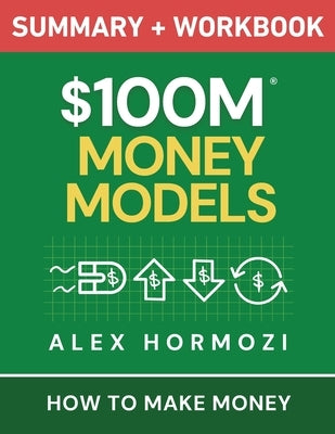 $100M Money Models Summary and Workbook: How to Make Money by Hormozi, Alex