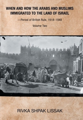 When and How the Arabs and Muslims Immigrated to the Land of Israel-Period of British Rule, 1918-1948: Volume Two by Lissak, Rivka Shpak