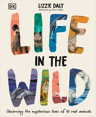 Life in the Wild: Observing the Mysterious Lives of 10 Real Animals by Daly, Lizzie