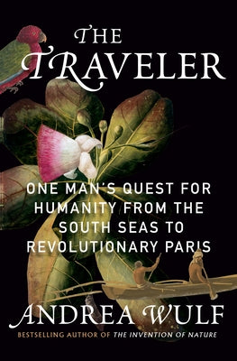 The Traveler: One Man's Quest for Humanity from the South Seas to Revolutionary Paris by Wulf, Andrea