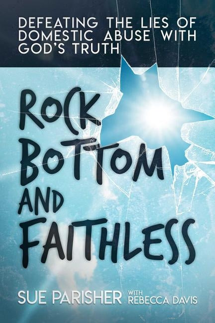 Rock Bottom and Faithless: Defeating the Lies of Domestic Abuse with God's Truth by Parisher, Sue