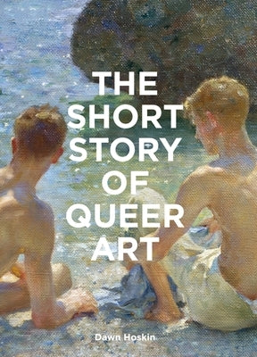 The Short Story of Queer Art: A Pocket Guide to Key Movements, Works, Themes & Breakthroughs by Hoskin, Dawn