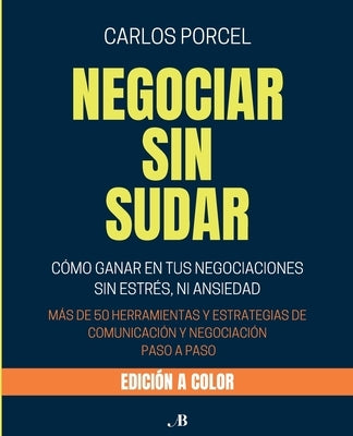 Negociar Sin Sudar: C?mo Ganar En Tus Negociaciones Sin Estr?s, Ni Ansiedad by Porcel Sastr?as, Carlos