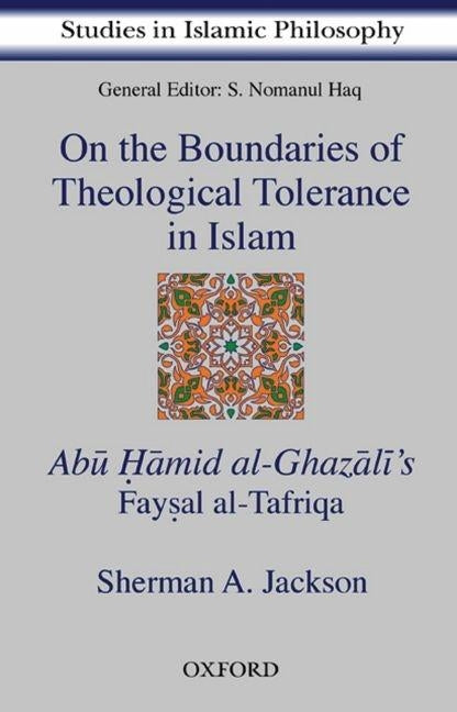 On the Boundaries of Theological Tolerance in Islam: Abu Hamid Al Ghazali's Faysal Al Tafriqa by Jackson, Sherman A.