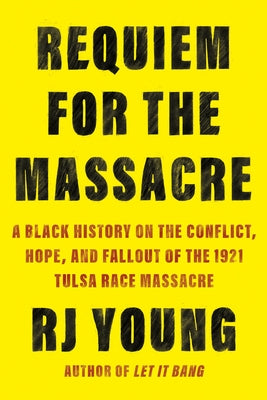 Requiem for the Massacre: A Black History on the Conflict, Hope, and Fallout of the 1921 Tulsa Race Massacre by Young, Rj