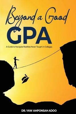 Beyond a Good GPA: A Guide to Navigate Realities Never Taught in Colleges by Adoo, Yaw A.