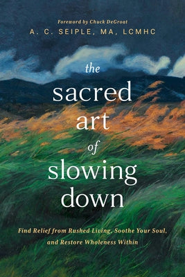 The Sacred Art of Slowing Down: Find Relief from Rushed Living, Soothe Your Soul, and Restore Wholeness Within by Seiple, A. C.