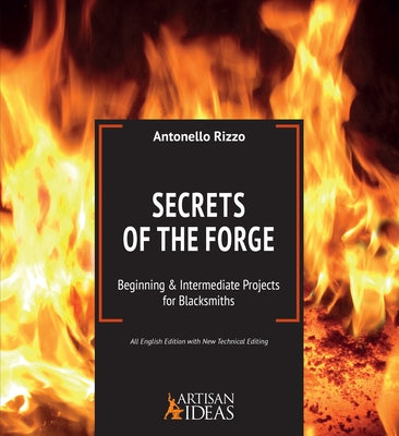 Secrets of the Forge: Beginning and Intermediate Projects for Blacksmiths by Rizzo, Antonello