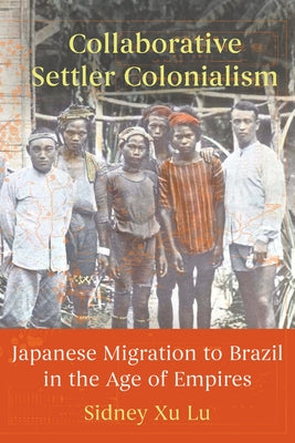 Collaborative Settler Colonialism: Japanese Migration to Brazil in the Age of Empires by Lu, Sidney Xu