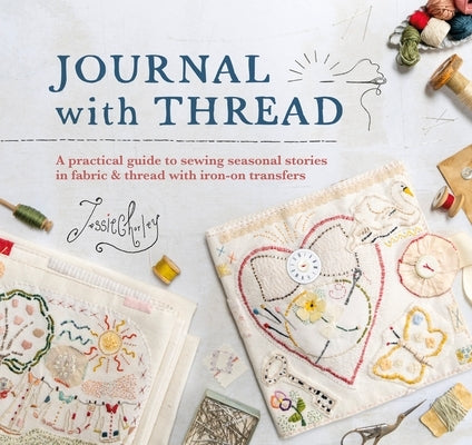 Journal with Thread: A Practical Guide to Sewing Seasonal Stories in Fabric & Thread with Iron-On Transfers by Chorley, Jessie
