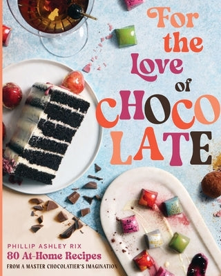 For the Love of Chocolate: 80 At-Home Recipes from a Master Chocolatier's Imagination by Rix, Phillip Ashley
