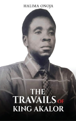 The Travails of King Akalor by Onoja, Halima