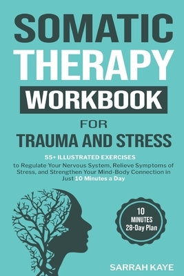 Somatic Therapy Workbook for Trauma and Stress: 55+ Illustrated Exercises to Regulate Your Nervous System, Relieve Symptoms of Stress, and Strengthen by Kaye, Sarrah