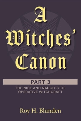 A Witches' Canon Part 3: The Nice and Naughty of Operative Witchcraft by Blunden, Roy H.